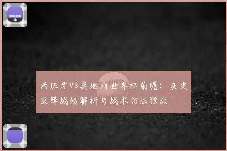 西班牙vs奥地利世界杯前瞻：历史交锋战绩解析与战术打法预测