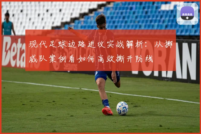 现代足球边路进攻实战解析：从挪威队案例看如何高效撕开防线