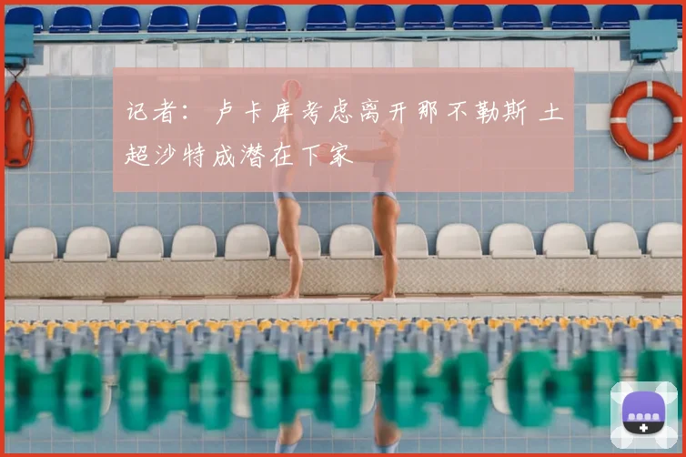 记者：卢卡库考虑离开那不勒斯 土超沙特成潜在下家