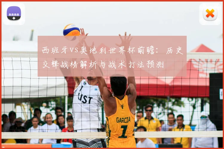 西班牙vs奥地利世界杯前瞻：历史交锋战绩解析与战术打法预测