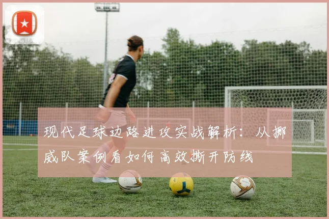 现代足球边路进攻实战解析：从挪威队案例看如何高效撕开防线