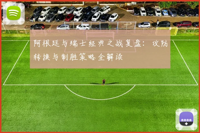 阿根廷与瑞士经典之战复盘：攻防转换与制胜策略全解读