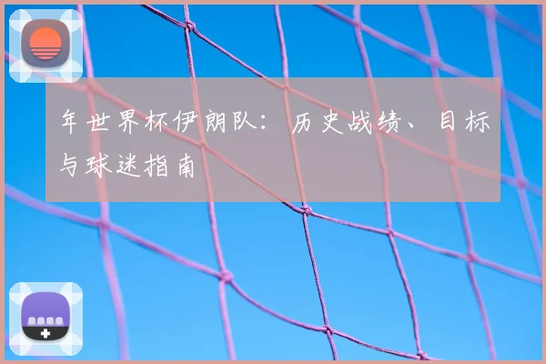 年世界杯伊朗队：历史战绩、目标与球迷指南
