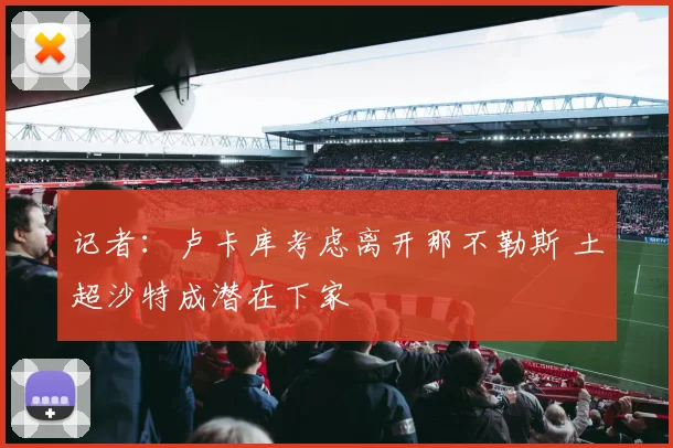 记者：卢卡库考虑离开那不勒斯 土超沙特成潜在下家