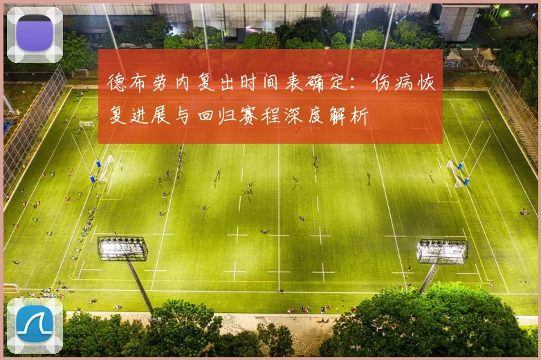 德布劳内复出时间表确定：伤病恢复进展与回归赛程深度解析