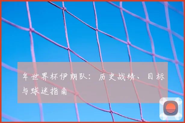 年世界杯伊朗队:历史战绩、目标与球迷指南