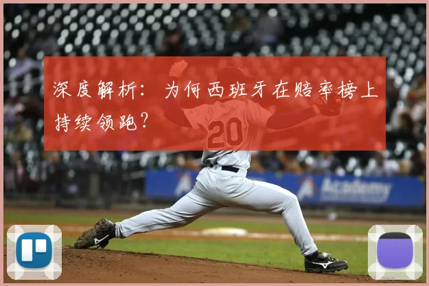 深度解析：为何西班牙在赔率榜上持续领跑？