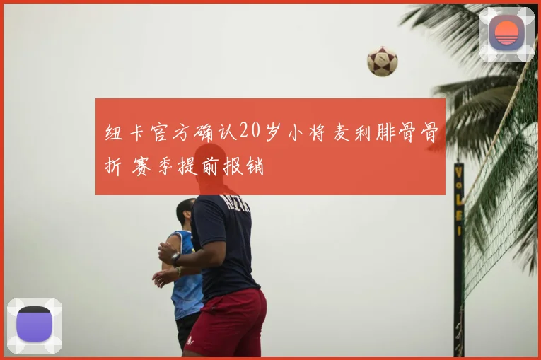 纽卡官方确认20岁小将麦利腓骨骨折 赛季提前报销